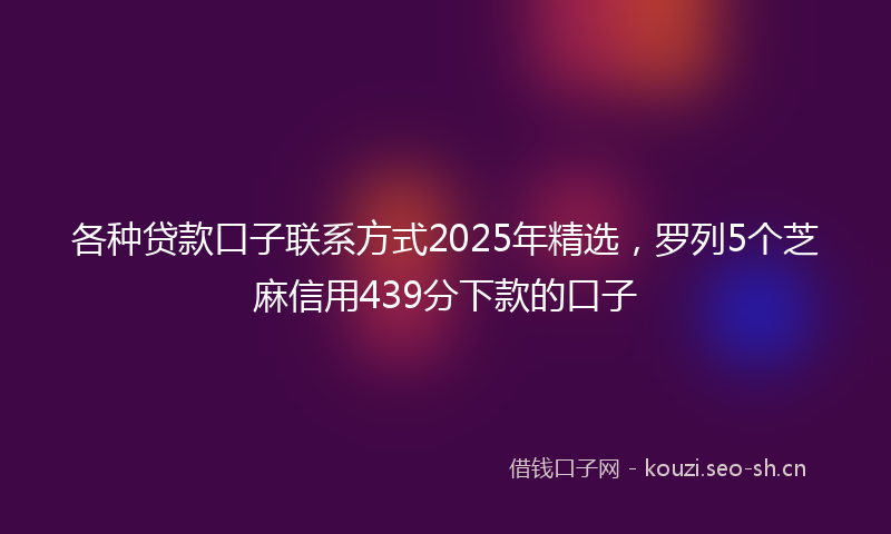 各种贷款口子联系方式2025年精选，罗列5个芝麻信用439分下款的口子