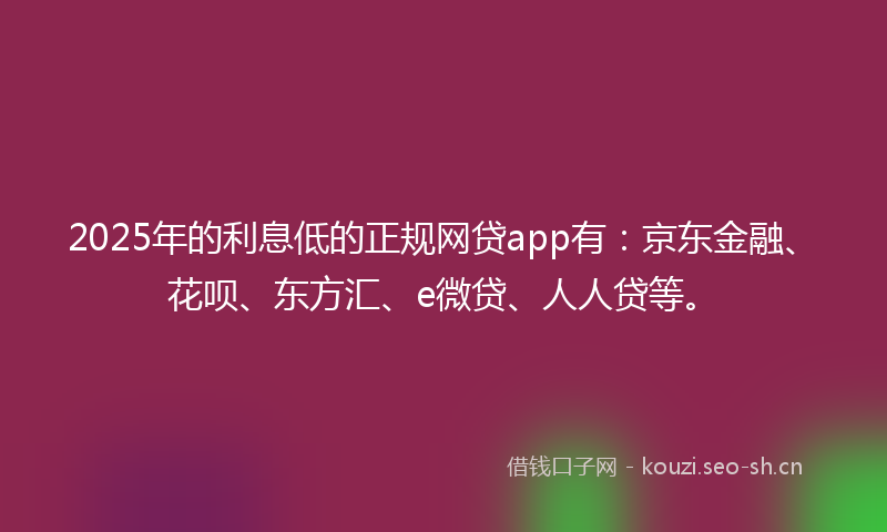 2025年的利息低的正规网贷app有：京东金融、花呗、东方汇、e微贷、人人贷等。