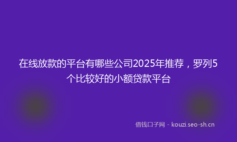 在线放款的平台有哪些公司2025年推荐，罗列5个比较好的小额贷款平台