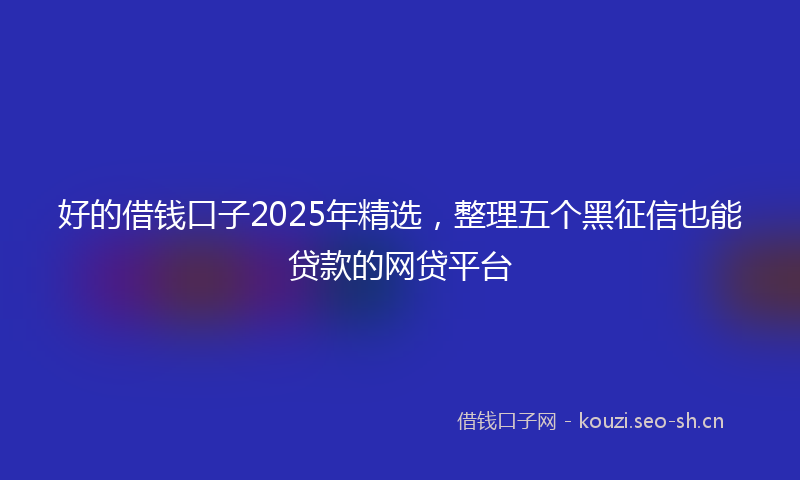好的借钱口子2025年精选，整理五个黑征信也能贷款的网贷平台