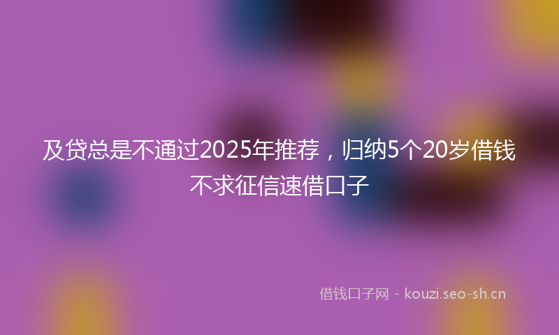 及贷总是不通过2025年推荐,归纳5个20岁借钱不求征信速借口子