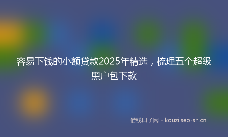 容易下钱的小额贷款2025年精选，梳理五个超级黑户包下款