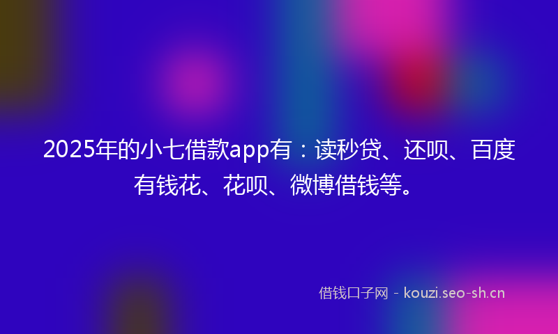 2025年的小七借款app有：读秒贷、还呗、百度有钱花、花呗、微博借钱等。