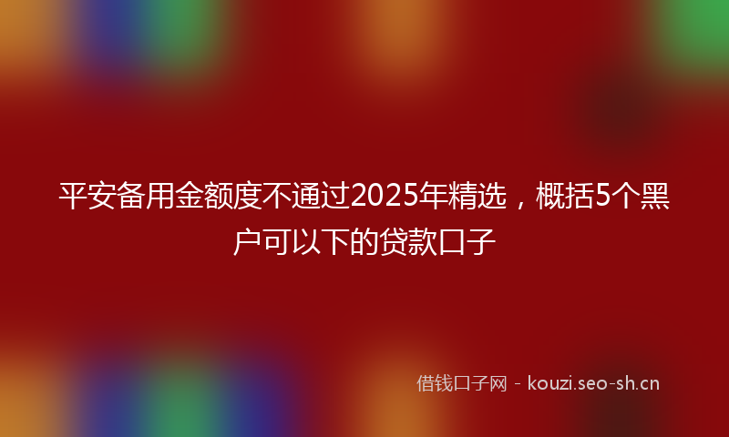 平安备用金额度不通过2025年精选，概括5个黑户可以下的贷款口子