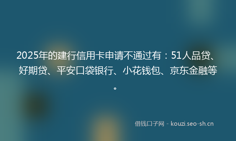 2025年的建行信用卡申请不通过有：51人品贷、好期贷、平安口袋银行、小花钱包、京东金融等。