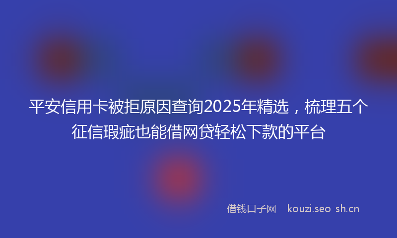 平安信用卡被拒原因查询2025年精选，梳理五个征信瑕疵也能借网贷轻松下款的平台