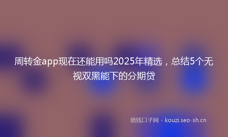 周转金app现在还能用吗2025年精选，总结5个无视双黑能下的分期贷