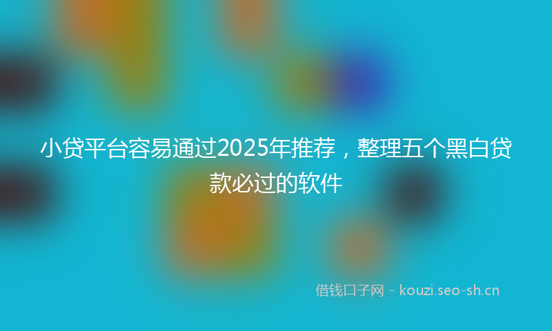 小贷平台容易通过2025年推荐，整理五个黑白贷款必过的软件