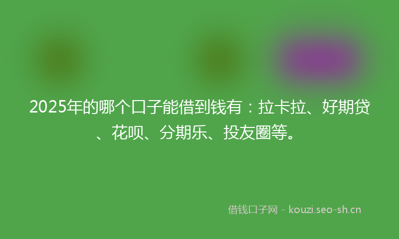 2025年的哪个口子能借到钱有：拉卡拉、好期贷、花呗、分期乐、投友圈等。