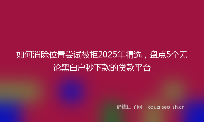 如何消除位置尝试被拒2025年精选，盘点5个无论黑白户秒下款的贷款平台