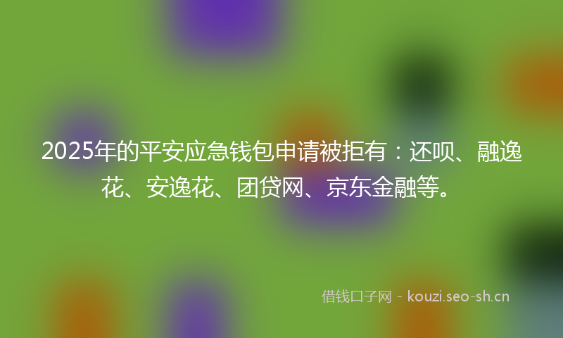 2025年的平安应急钱包申请被拒有：还呗、融逸花、安逸花、团贷网、京东金融等。