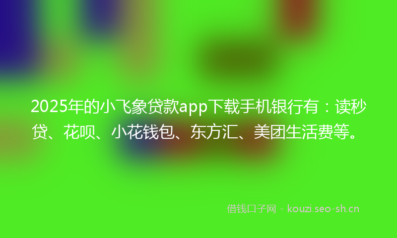 2025年的小飞象贷款app下载手机银行有：读秒贷、花呗、小花钱包、东方汇、美团生活费等。