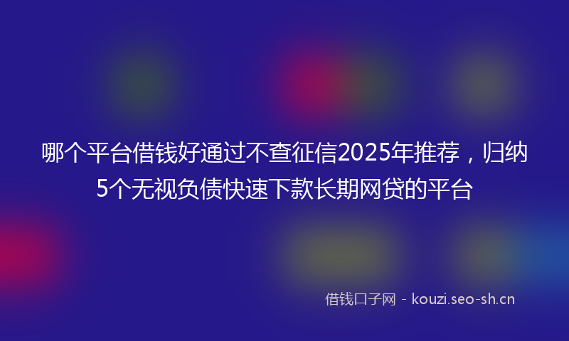 哪个平台借钱好通过不查征信2025年推荐，归纳5个无视负债快速下款长期网贷的平台