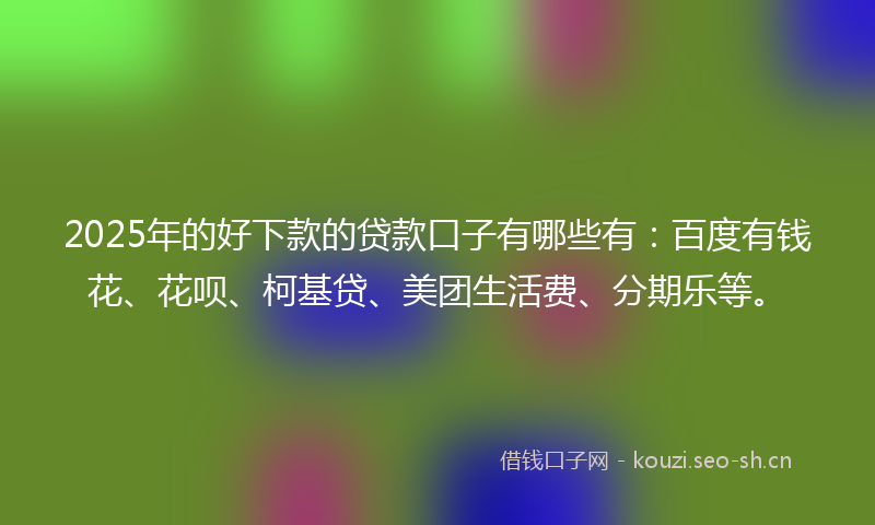 2025年的好下款的贷款口子有哪些有：百度有钱花、花呗、柯基贷、美团生活费、分期乐等。