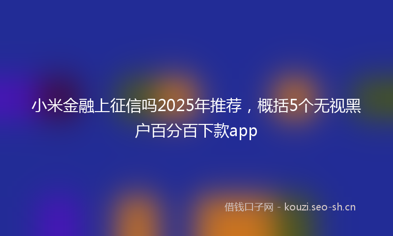 小米金融上征信吗2025年推荐，概括5个无视黑户百分百下款app