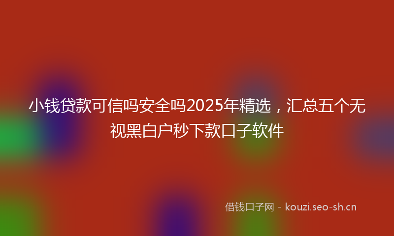 小钱贷款可信吗安全吗2025年精选，汇总五个无视黑白户秒下款口子软件
