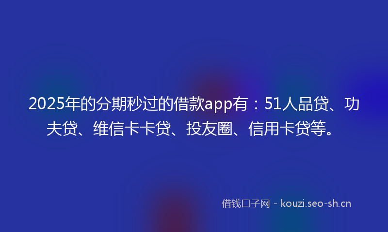2025年的分期秒过的借款app有：51人品贷、功夫贷、维信卡卡贷、投友圈、信用卡贷等。