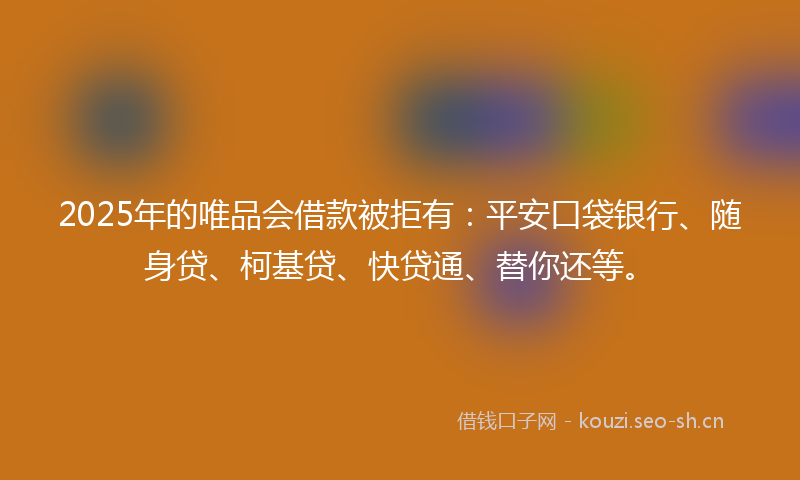 2025年的唯品会借款被拒有：平安口袋银行、随身贷、柯基贷、快贷通、替你还等。