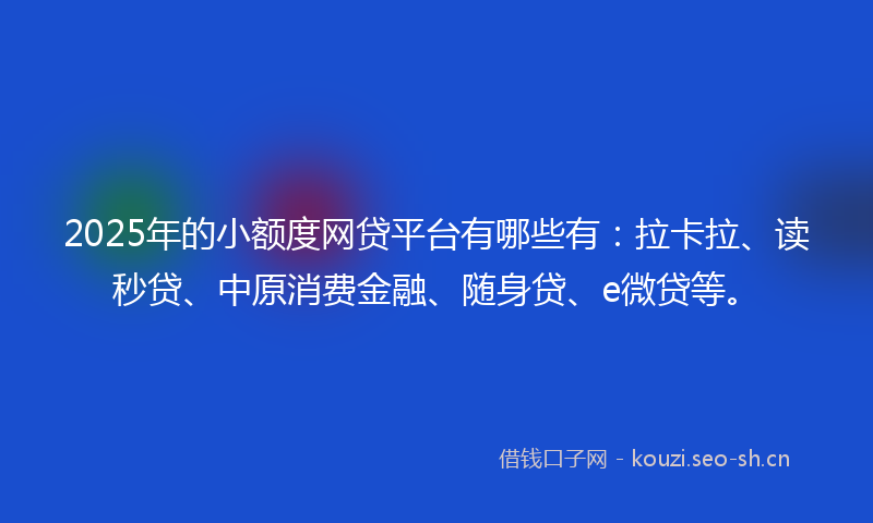 2025年的小额度网贷平台有哪些有:拉卡拉、读秒贷、中原消费金融、随身贷、e微贷等。