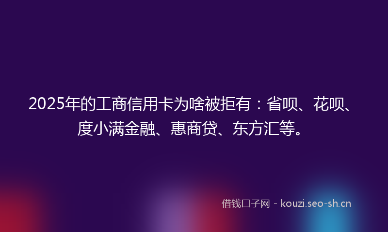 2025年的工商信用卡为啥被拒有：省呗、花呗、度小满金融、惠商贷、东方汇等。