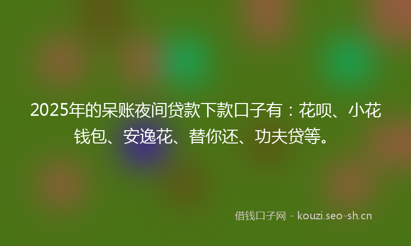 2025年的呆账夜间贷款下款口子有：花呗、小花钱包、安逸花、替你还、功夫贷等。