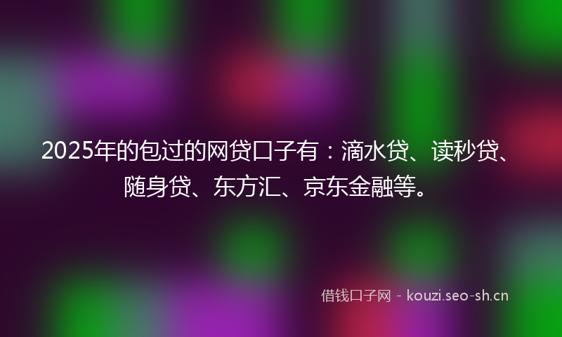 2025年的包过的网贷口子有：滴水贷、读秒贷、随身贷、东方汇、京东金融等。