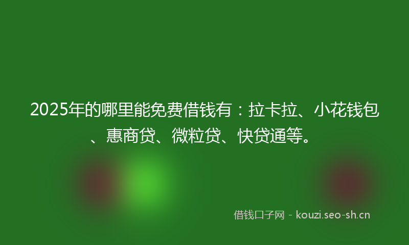 2025年的哪里能免费借钱有：拉卡拉、小花钱包、惠商贷、微粒贷、快贷通等。