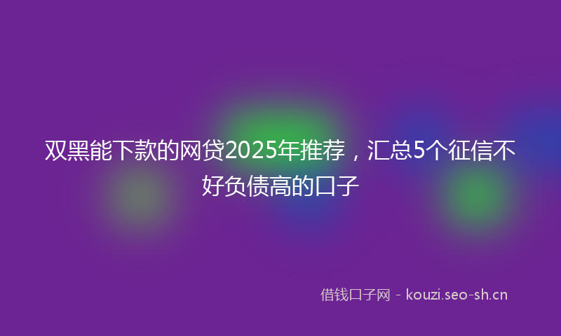 双黑能下款的网贷2025年推荐，汇总5个征信不好负债高的口子