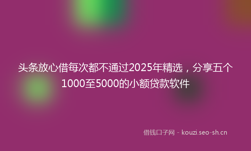 头条放心借每次都不通过2025年精选，分享五个1000至5000的小额贷款软件