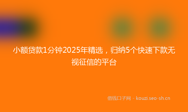 小额贷款1分钟2025年精选，归纳5个快速下款无视征信的平台