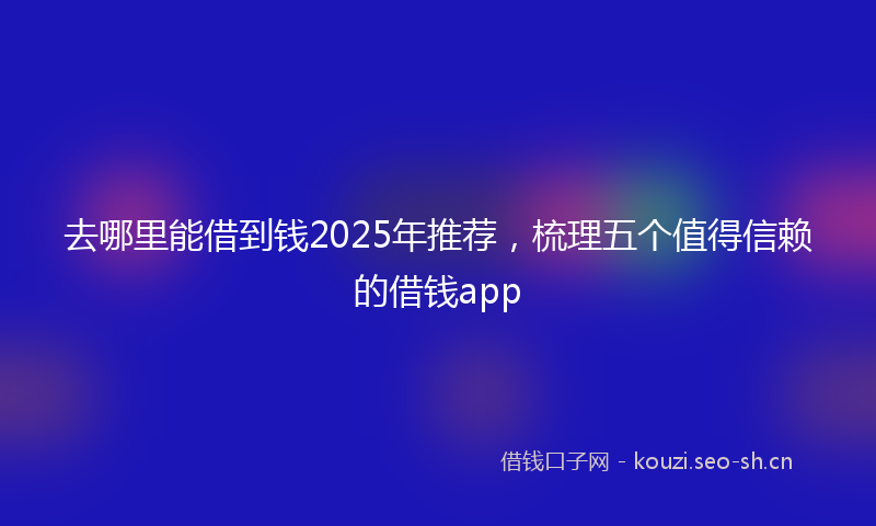 去哪里能借到钱2025年推荐，梳理五个值得信赖的借钱app