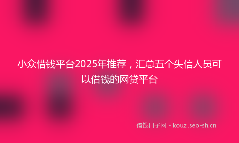 小众借钱平台2025年推荐，汇总五个失信人员可以借钱的网贷平台