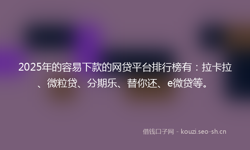 2025年的容易下款的网贷平台排行榜有：拉卡拉、微粒贷、分期乐、替你还、e微贷等。
