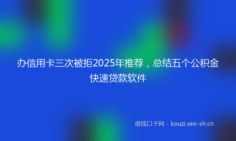 办信用卡三次被拒2025年推荐，总结五个公积金快速贷款软件