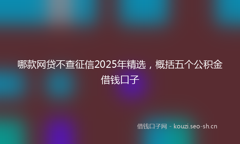哪款网贷不查征信2025年精选，概括五个公积金借钱口子