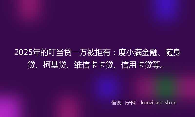 2025年的叮当贷一万被拒有：度小满金融、随身贷、柯基贷、维信卡卡贷、信用卡贷等。