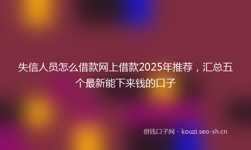失信人员怎么借款网上借款2025年推荐，汇总五个最新能下来钱的口子