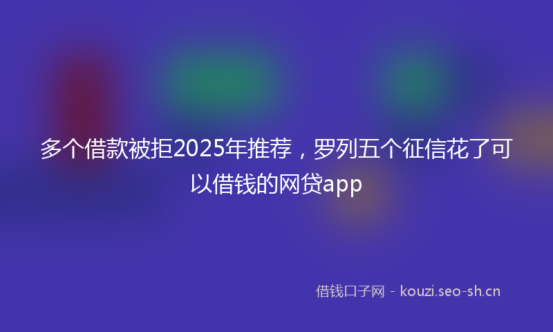 多个借款被拒2025年推荐，罗列五个征信花了可以借钱的网贷app
