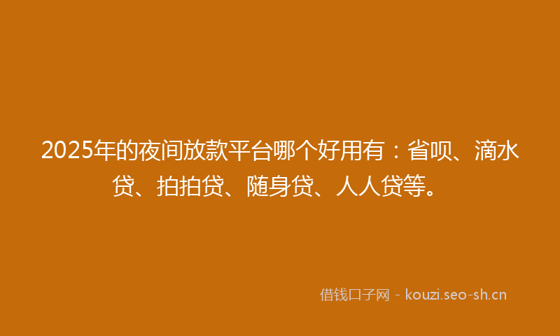 2025年的夜间放款平台哪个好用有：省呗、滴水贷、拍拍贷、随身贷、人人贷等。