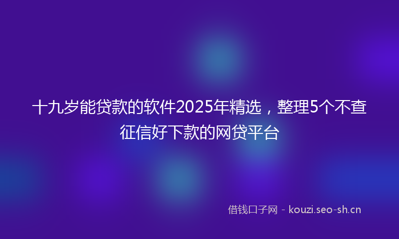 十九岁能贷款的软件2025年精选，整理5个不查征信好下款的网贷平台