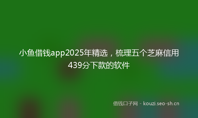 小鱼借钱app2025年精选，梳理五个芝麻信用439分下款的软件