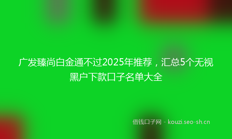 广发臻尚白金通不过2025年推荐，汇总5个无视黑户下款口子名单大全