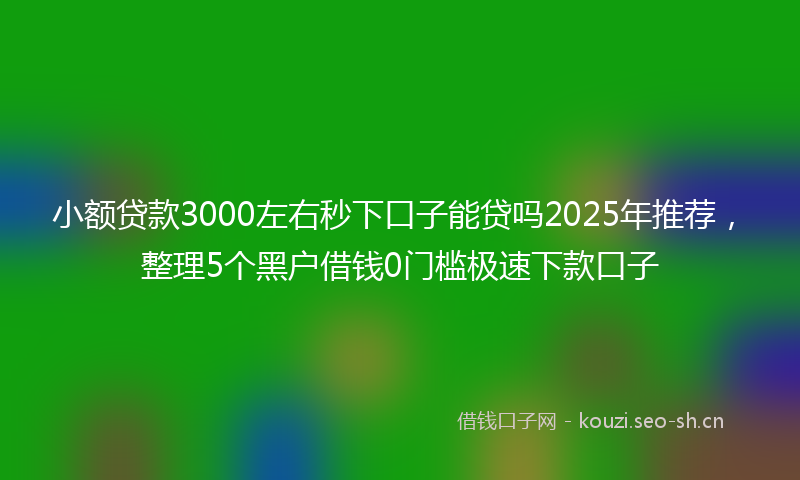 小额贷款3000左右秒下口子能贷吗2025年推荐，整理5个黑户借钱0门槛极速下款口子