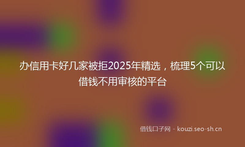办信用卡好几家被拒2025年精选,梳理5个可以借钱不用审核的平台