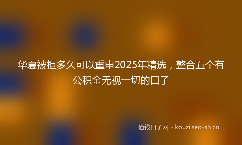 华夏被拒多久可以重申2025年精选，整合五个有公积金无视一切的口子