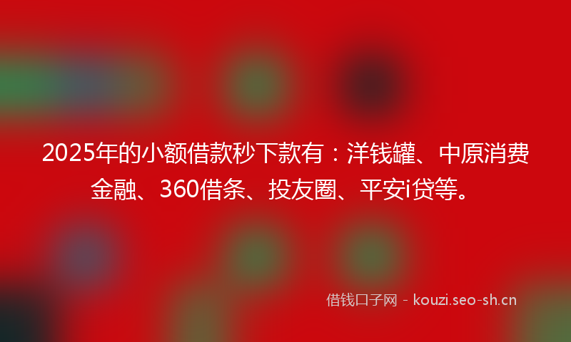 2025年的小额借款秒下款有：洋钱罐、中原消费金融、360借条、投友圈、平安i贷等。