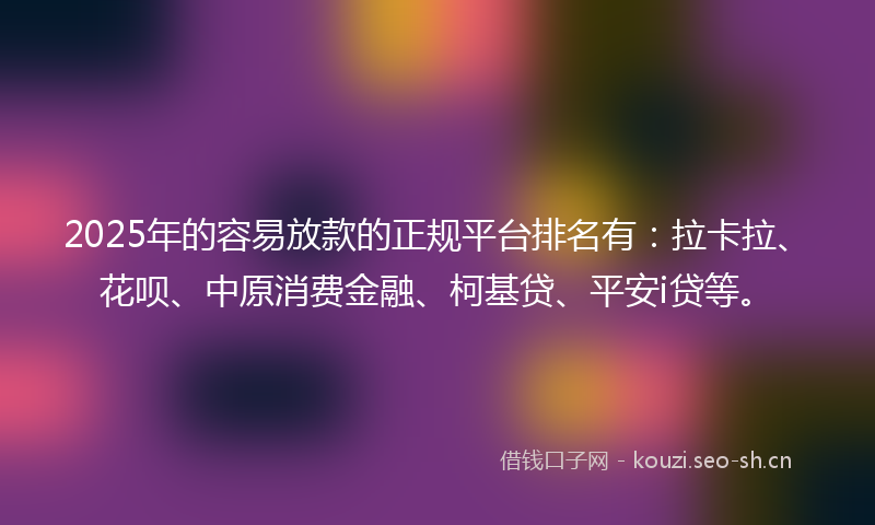 2025年的容易放款的正规平台排名有:拉卡拉、花呗、中原消费金融、柯基贷、平安i贷等。