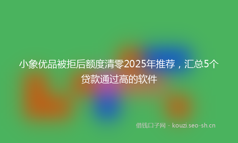 小象优品被拒后额度清零2025年推荐，汇总5个贷款通过高的软件