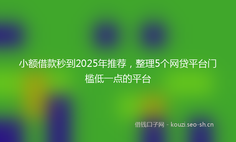 小额借款秒到2025年推荐,整理5个网贷平台门槛低一点的平台