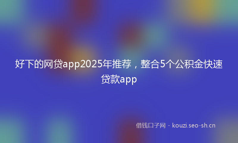 好下的网贷app2025年推荐，整合5个公积金快速贷款app